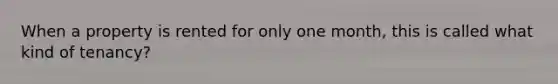 When a property is rented for only one month, this is called what kind of tenancy?