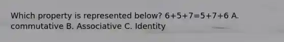 Which property is represented below? 6+5+7=5+7+6 A. commutative B. Associative C. Identity