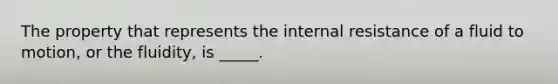 The property that represents the internal resistance of a fluid to motion, or the fluidity, is _____.