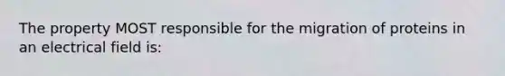 The property MOST responsible for the migration of proteins in an electrical field is: