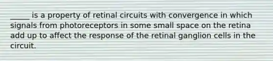 _____ is a property of retinal circuits with convergence in which signals from photoreceptors in some small space on the retina add up to affect the response of the retinal ganglion cells in the circuit.