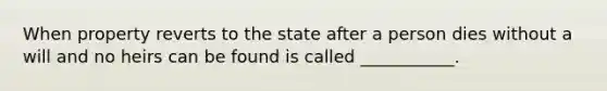 When property reverts to the state after a person dies without a will and no heirs can be found is called ___________.