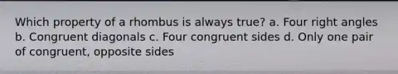 Which property of a rhombus is always true? a. Four right angles b. Congruent diagonals c. Four congruent sides d. Only one pair of congruent, opposite sides