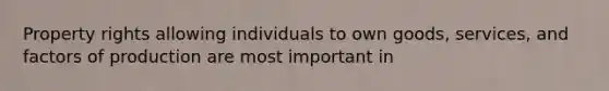 Property rights allowing individuals to own goods, services, and factors of production are most important in