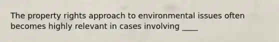 The property rights approach to environmental issues often becomes highly relevant in cases involving ____