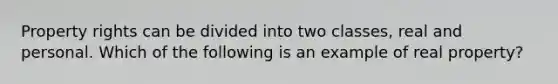 Property rights can be divided into two classes, real and personal. Which of the following is an example of real property?