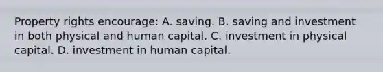 Property rights encourage: A. saving. B. saving and investment in both physical and human capital. C. investment in physical capital. D. investment in human capital.