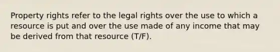 Property rights refer to the legal rights over the use to which a resource is put and over the use made of any income that may be derived from that resource (T/F).