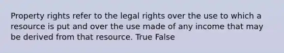 Property rights refer to the legal rights over the use to which a resource is put and over the use made of any income that may be derived from that resource. True False