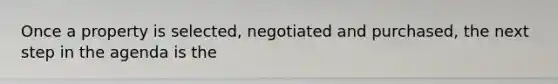 Once a property is selected, negotiated and purchased, the next step in the agenda is the