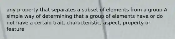 any property that separates a subset of elements from a group A simple way of determining that a group of elements have or do not have a certain trait, characteristic, aspect, property or feature