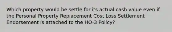 Which property would be settle for its actual cash value even if the Personal Property Replacement Cost Loss Settlement Endorsement is attached to the HO-3 Policy?