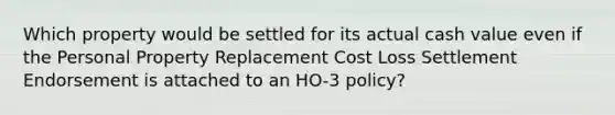 Which property would be settled for its actual cash value even if the Personal Property Replacement Cost Loss Settlement Endorsement is attached to an HO-3 policy?