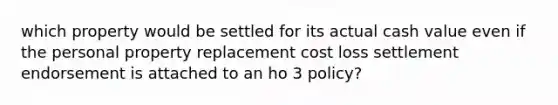 which property would be settled for its actual cash value even if the personal property replacement cost loss settlement endorsement is attached to an ho 3 policy?