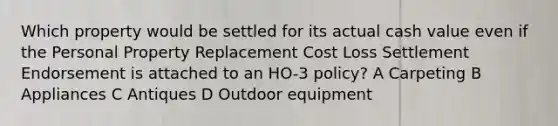 Which property would be settled for its actual cash value even if the Personal Property Replacement Cost Loss Settlement Endorsement is attached to an HO-3 policy? A Carpeting B Appliances C Antiques D Outdoor equipment