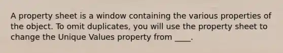 A property sheet is a window containing the various properties of the object. To omit duplicates, you will use the property sheet to change the Unique Values property from ____.