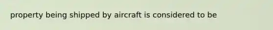 property being shipped by aircraft is considered to be