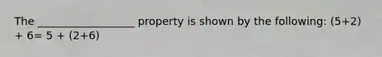 The __________________ property is shown by the following: (5+2) + 6= 5 + (2+6)