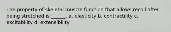 The property of skeletal muscle function that allows recoil after being stretched is ______. a. elasticity b. contractility c. excitability d. extensibility