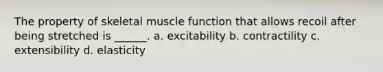 The property of skeletal muscle function that allows recoil after being stretched is ______. a. excitability b. contractility c. extensibility d. elasticity