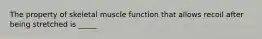 The property of skeletal muscle function that allows recoil after being stretched is _____