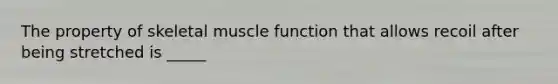 The property of skeletal muscle function that allows recoil after being stretched is _____