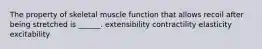 The property of skeletal muscle function that allows recoil after being stretched is ______. extensibility contractility elasticity excitability