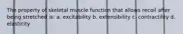 The property of skeletal muscle function that allows recoil after being stretched is: a. excitability b. extensibility c. contractility d. elasticity