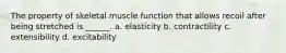 The property of skeletal muscle function that allows recoil after being stretched is ______. a. elasticity b. contractility c. extensibility d. excitability