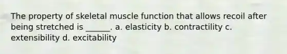 The property of skeletal muscle function that allows recoil after being stretched is ______. a. elasticity b. contractility c. extensibility d. excitability