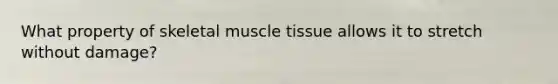 What property of skeletal muscle tissue allows it to stretch without damage?