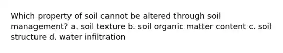 Which property of soil cannot be altered through soil management? a. soil texture b. soil organic matter content c. soil structure d. water infiltration