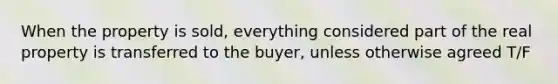 When the property is sold, everything considered part of the real property is transferred to the buyer, unless otherwise agreed T/F