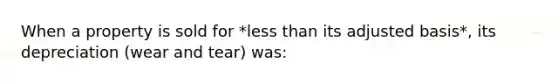 When a property is sold for *less than its adjusted basis*, its depreciation (wear and tear) was: