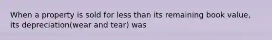 When a property is sold for less than its remaining book value, its depreciation(wear and tear) was