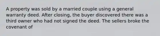 A property was sold by a married couple using a general warranty deed. After closing, the buyer discovered there was a third owner who had not signed the deed. The sellers broke the covenant of