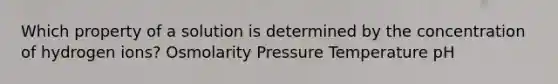 Which property of a solution is determined by the concentration of hydrogen ions? Osmolarity Pressure Temperature pH