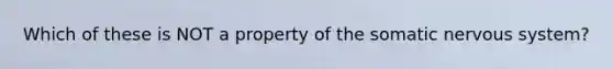 Which of these is NOT a property of the somatic nervous system?