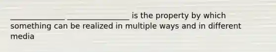 ______________ ________________ is the property by which something can be realized in multiple ways and in different media