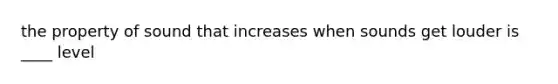 the property of sound that increases when sounds get louder is ____ level