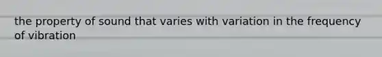 the property of sound that varies with variation in the frequency of vibration