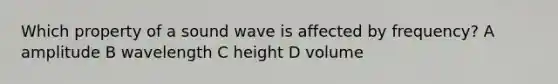 Which property of a sound wave is affected by frequency? A amplitude B wavelength C height D volume