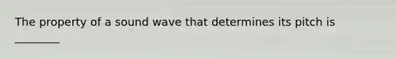 The property of a sound wave that determines its pitch is ________