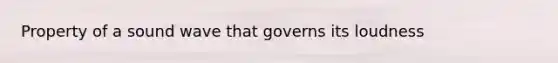 Property of a sound wave that governs its loudness