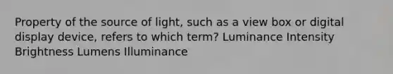 Property of the source of light, such as a view box or digital display device, refers to which term? Luminance Intensity Brightness Lumens Illuminance