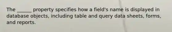 The ______ property specifies how a field's name is displayed in database objects, including table and query data sheets, forms, and reports.