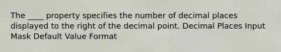 The ____ property specifies the number of decimal places displayed to the right of the decimal point. Decimal Places Input Mask Default Value Format