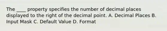 The ____ property specifies the number of decimal places displayed to the right of the decimal point. A. Decimal Places B. Input Mask C. Default Value D. Format