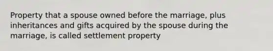 Property that a spouse owned before the marriage, plus inheritances and gifts acquired by the spouse during the marriage, is called settlement property