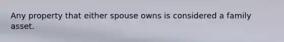 Any property that either spouse owns is considered a family asset.